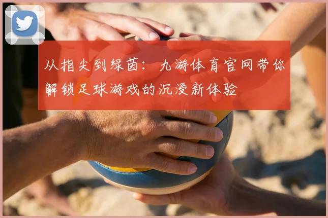从指尖到绿茵：九游体育官网带你解锁足球游戏的沉浸新体验