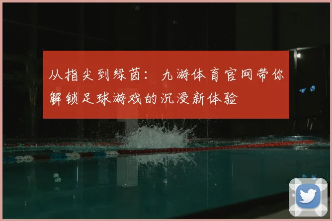从指尖到绿茵：九游体育官网带你解锁足球游戏的沉浸新体验