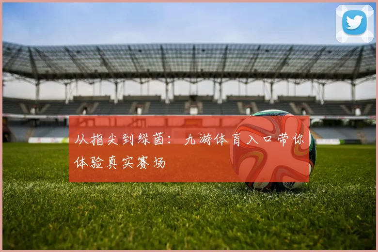 从指尖到绿茵：九游体育入口带你体验真实赛场