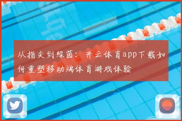 从指尖到绿茵：开云体育app下载如何重塑移动端体育游戏体验