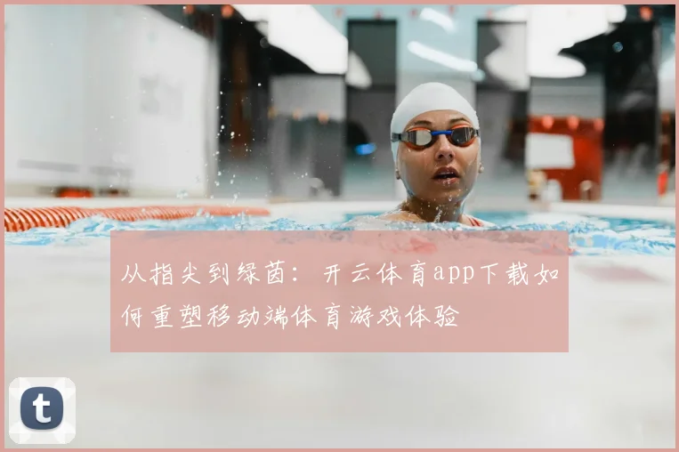 从指尖到绿茵：开云体育app下载如何重塑移动端体育游戏体验